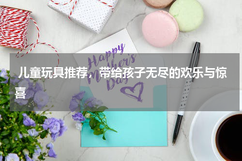  儿童玩具推荐，带给孩子无尽的欢乐与惊喜