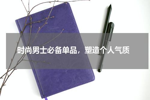  时尚男士必备单品，塑造个人气质