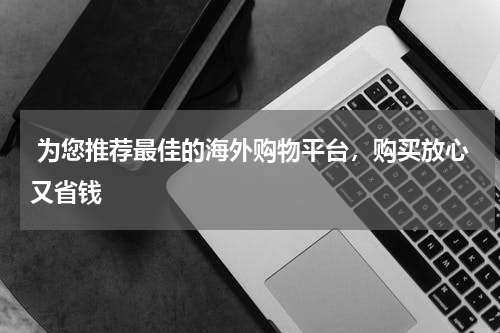  为您推荐最佳的海外购物平台，购买放心又省钱