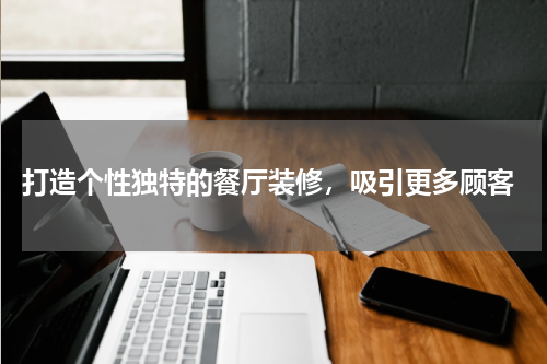  打造个性独特的餐厅装修，吸引更多顾客
