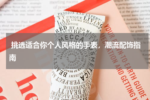  挑选适合你个人风格的手表，潮流配饰指南