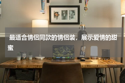  最适合情侣同款的情侣装，展示爱情的甜蜜