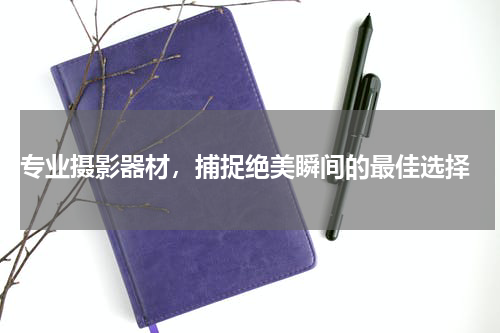  专业摄影器材，捕捉绝美瞬间的最佳选择
