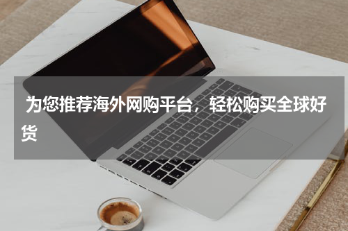  为您推荐海外网购平台，轻松购买全球好货