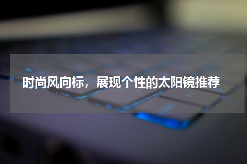  时尚风向标，展现个性的太阳镜推荐