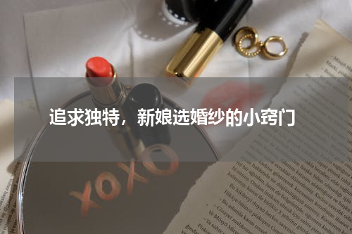  追求独特，新娘选婚纱的小窍门