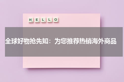  全球好物抢先知：为您推荐热销海外商品