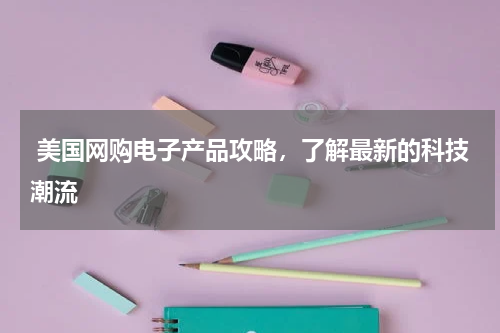  美国网购电子产品攻略，了解最新的科技潮流