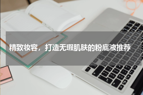  精致妆容，打造无瑕肌肤的粉底液推荐