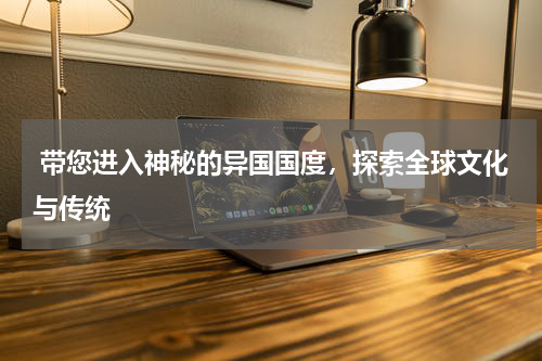  带您进入神秘的异国国度，探索全球文化与传统