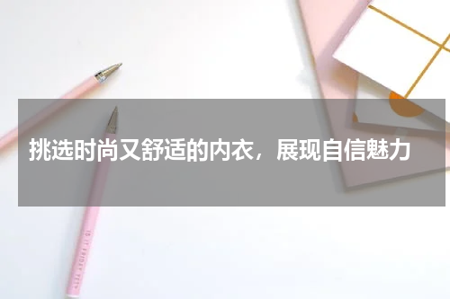  挑选时尚又舒适的内衣，展现自信魅力