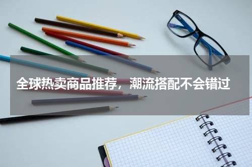  全球热卖商品推荐，潮流搭配不会错过