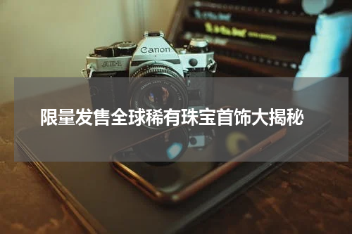  限量发售全球稀有珠宝首饰大揭秘