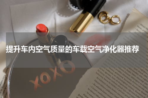  提升车内空气质量的车载空气净化器推荐