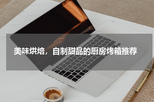  美味烘焙，自制甜品的厨房烤箱推荐