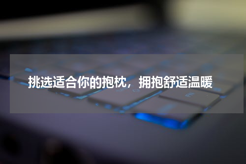  挑选适合你的抱枕，拥抱舒适温暖