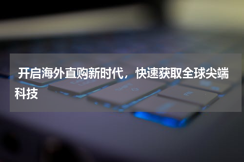  开启海外直购新时代，快速获取全球尖端科技