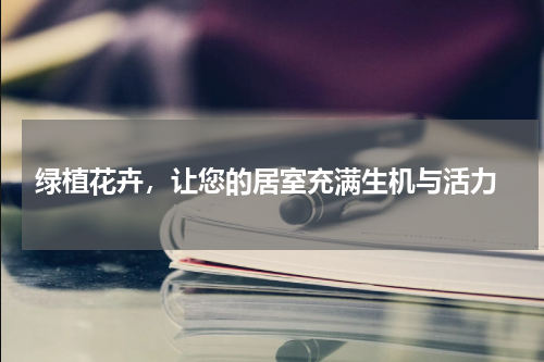  绿植花卉，让您的居室充满生机与活力