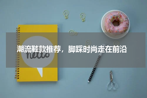  潮流鞋款推荐，脚踩时尚走在前沿