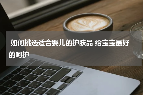  如何挑选适合婴儿的护肤品 给宝宝最好的呵护 