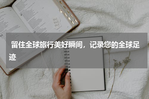  留住全球旅行美好瞬间，记录您的全球足迹