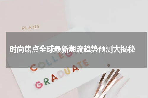  时尚焦点全球最新潮流趋势预测大揭秘