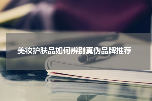  美妆护肤品如何辨别真伪品牌推荐