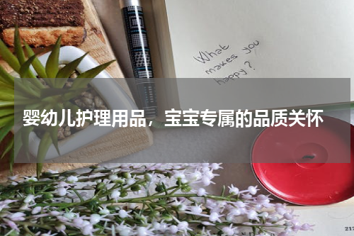  婴幼儿护理用品，宝宝专属的品质关怀