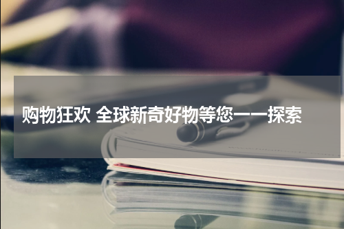  购物狂欢 全球新奇好物等您一一探索