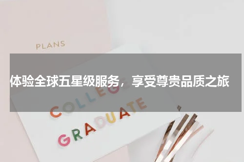  体验全球五星级服务，享受尊贵品质之旅