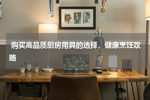  购买高品质厨房用具的选择，健康烹饪攻略