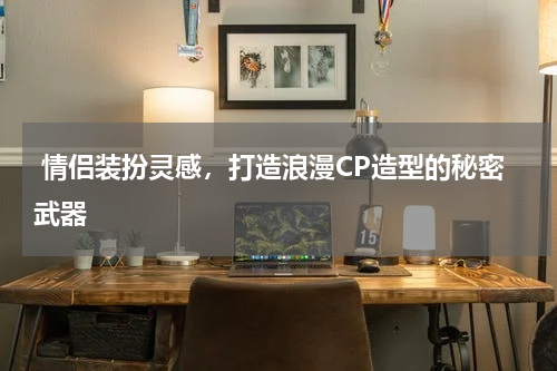  情侣装扮灵感，打造浪漫CP造型的秘密武器