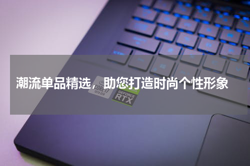  潮流单品精选，助您打造时尚个性形象