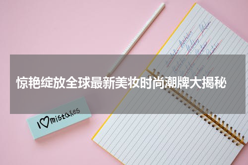  惊艳绽放全球最新美妆时尚潮牌大揭秘