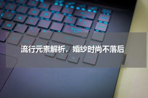  流行元素解析，婚纱时尚不落后
