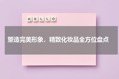  塑造完美形象，精致化妆品全方位盘点