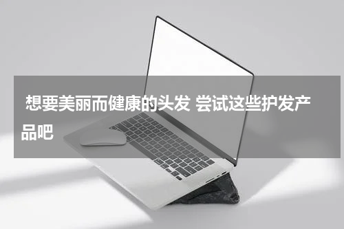  想要美丽而健康的头发 尝试这些护发产品吧 