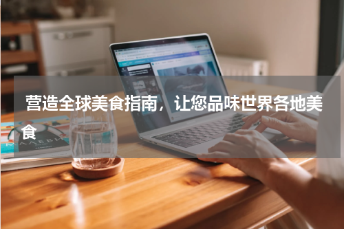  营造全球美食指南，让您品味世界各地美食