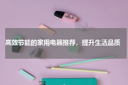  高效节能的家用电器推荐，提升生活品质