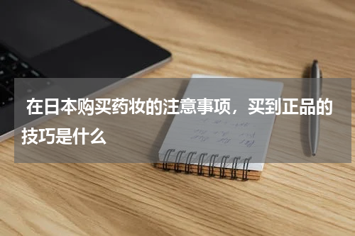  在日本购买药妆的注意事项，买到正品的技巧是什么