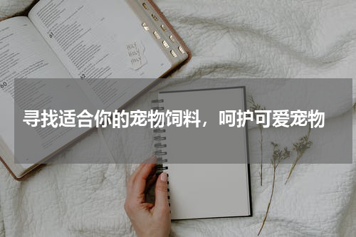  寻找适合你的宠物饲料，呵护可爱宠物