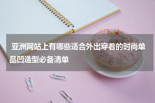  亚洲网站上有哪些适合外出穿着的时尚单品凹造型必备清单