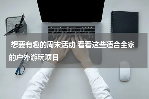  想要有趣的周末活动 看看这些适合全家的户外游玩项目 
