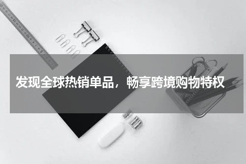  发现全球热销单品，畅享跨境购物特权