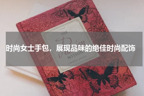  时尚女士手包，展现品味的绝佳时尚配饰
