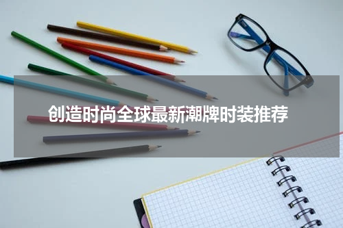  创造时尚全球最新潮牌时装推荐
