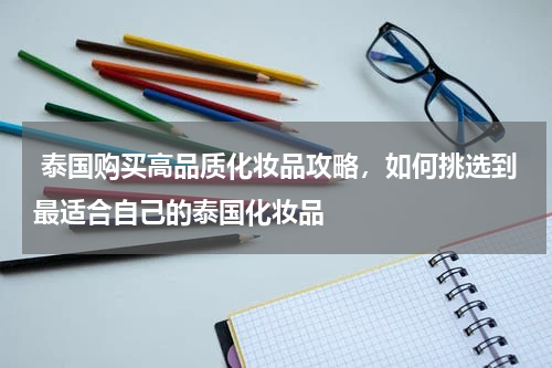  泰国购买高品质化妆品攻略，如何挑选到最适合自己的泰国化妆品
