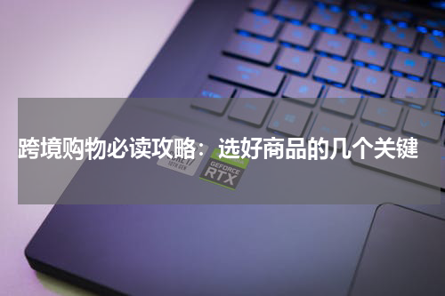  跨境购物必读攻略：选好商品的几个关键