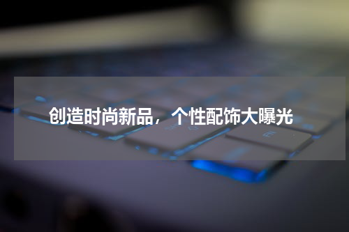  创造时尚新品，个性配饰大曝光
