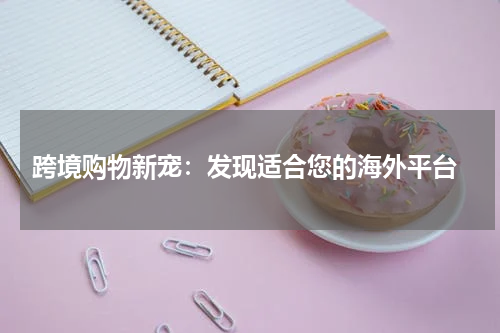  跨境购物新宠：发现适合您的海外平台